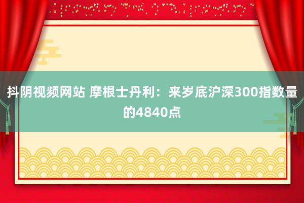 抖阴视频网站 摩根士丹利：来岁底沪深300指数量的4840点